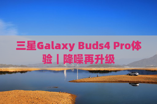 三星Galaxy Buds4 Pro体验｜降噪再升级