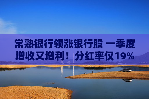 常熟银行领涨银行股 一季度增收又增利！分红率仅19% 连续6年下降