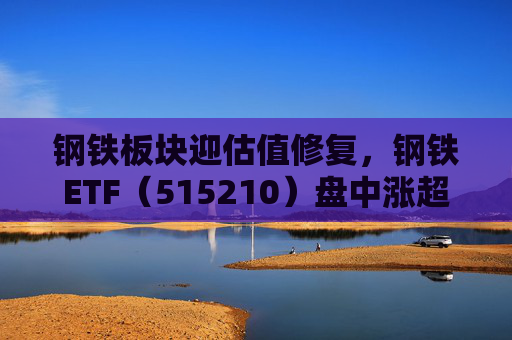 钢铁板块迎估值修复，钢铁ETF（515210）盘中涨超1%，上一交易日净流入超8000万元