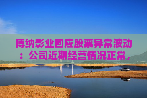 博纳影业回应股票异常波动：公司近期经营情况正常，不存在未披露重大事项