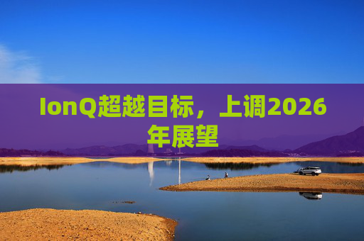 IonQ超越目标，上调2026年展望