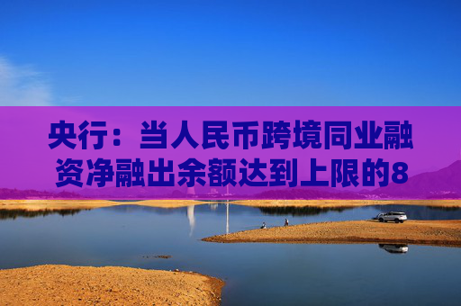 央行：当人民币跨境同业融资净融出余额达到上限的80%时，应对有关业务负责部门进行预警提示