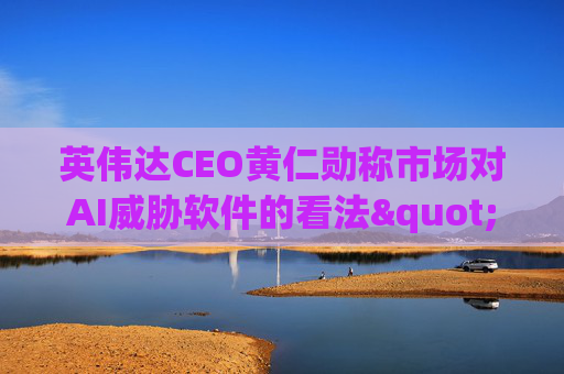 英伟达CEO黄仁勋称市场对AI威胁软件的看法"错了"