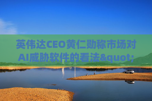 英伟达CEO黄仁勋称市场对AI威胁软件的看法"错了"