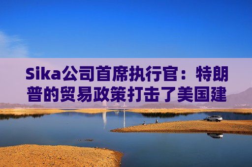Sika公司首席执行官：特朗普的贸易政策打击了美国建筑业的乐观情绪  第1张