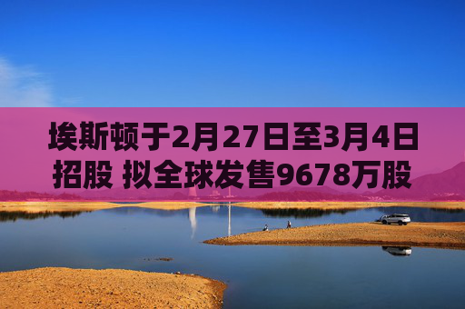 埃斯顿于2月27日至3月4日招股 拟全球发售9678万股H股