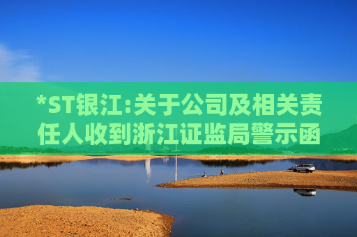 *ST银江:关于公司及相关责任人收到浙江证监局警示函的公告