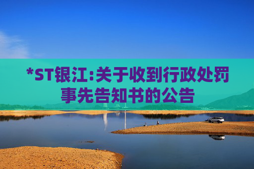 *ST银江:关于收到行政处罚事先告知书的公告
