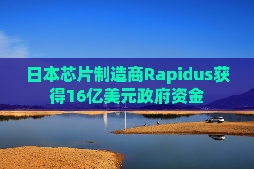 日本芯片制造商Rapidus获得16亿美元政府资金