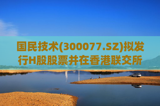 国民技术(300077.SZ)拟发行H股股票并在香港联交所主板挂牌上市