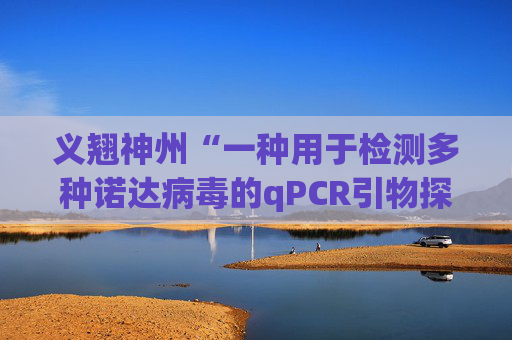 义翘神州“一种用于检测多种诺达病毒的qPCR引物探针组、检测方法及应用”专利获授权