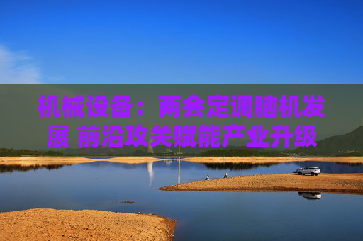 机械设备：两会定调脑机发展 前沿攻关赋能产业升级