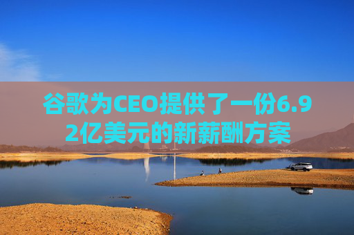 谷歌为CEO提供了一份6.92亿美元的新薪酬方案