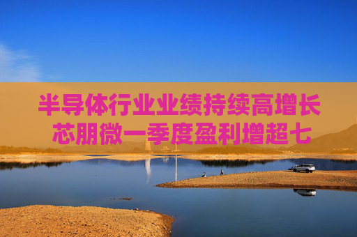 半导体行业业绩持续高增长 芯朋微一季度盈利增超七成