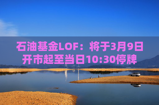 石油基金LOF：将于3月9日开市起至当日10:30停牌