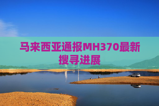 马来西亚通报MH370最新搜寻进展