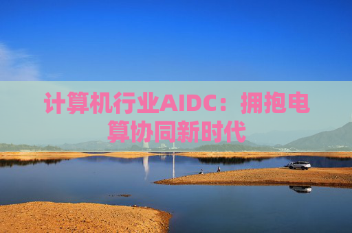 计算机行业AIDC:拥抱电算协同新时代 第1张 计算机行业AIDC:拥抱电算协同新时代 第1张