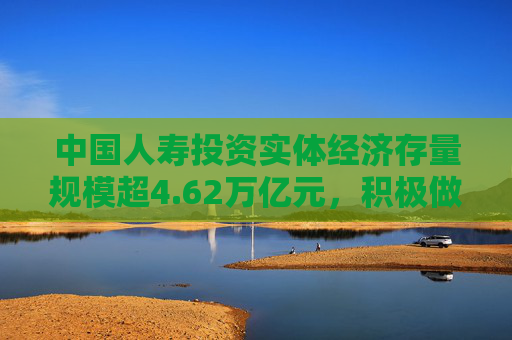 中国人寿投资实体经济存量规模超4.62万亿元，积极做好金融“五篇大文章”丨财报速递