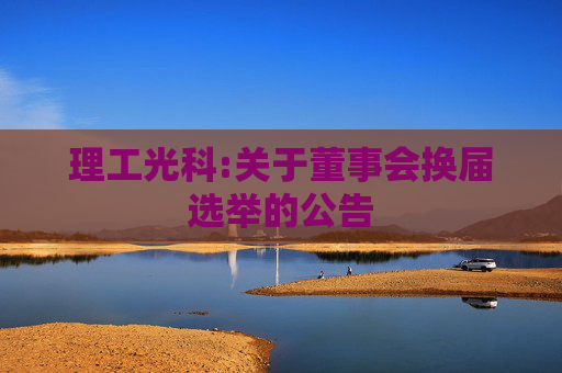 理工光科:关于董事会换届选举的公告  第1张