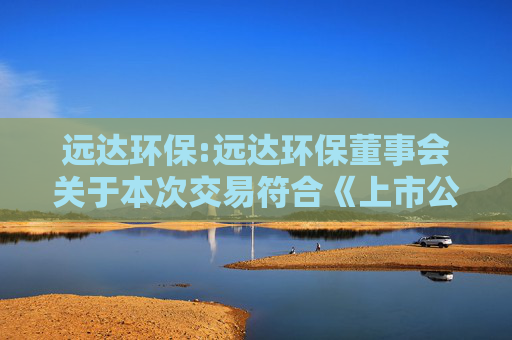 远达环保:远达环保董事会关于本次交易符合《上市公司重大资产重组管理办法》第十一条和第四十三条规定的说明