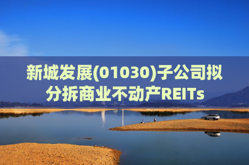新城发展(01030)子公司拟分拆商业不动产REITs