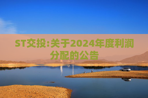 ST交投:关于2024年度利润分配的公告