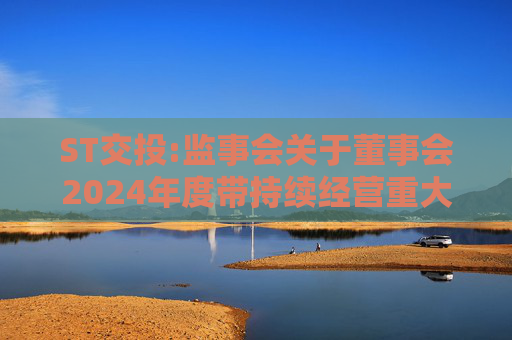 ST交投:监事会关于董事会2024年度带持续经营重大不确定性段落的无保留意见审计报告涉及事项专项说明的意见  第1张