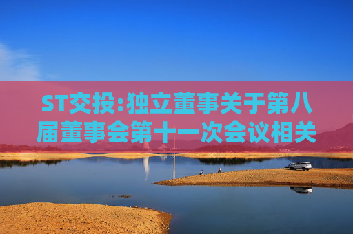 ST交投:独立董事关于第八届董事会第十一次会议相关事项的独立意见