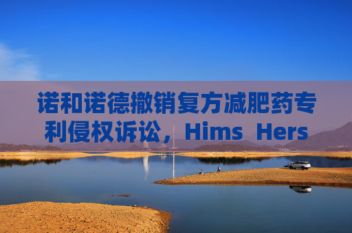 诺和诺德撤销复方减肥药专利侵权诉讼，Hims  Hers大涨37%