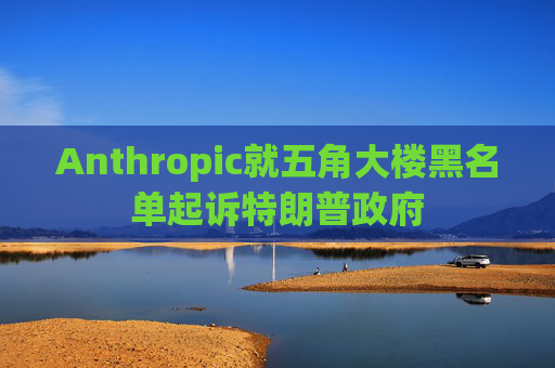 Anthropic就五角大楼黑名单起诉特朗普政府