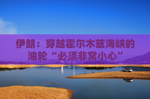 伊朗：穿越霍尔木兹海峡的油轮“必须非常小心”