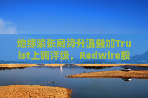 地缘紧张局势升温叠加Truist上调评级，Redwire股价逆市走高