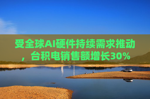 受全球AI硬件持续需求推动，台积电销售额增长30%