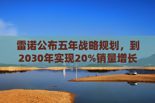 雷诺公布五年战略规划，到2030年实现20%销量增长