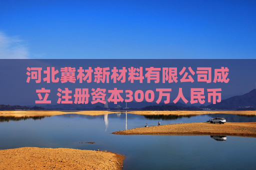 河北冀材新材料有限公司成立 注册资本300万人民币