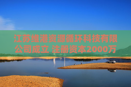 江苏维港资源循环科技有限公司成立 注册资本2000万人民币