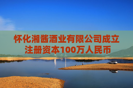怀化湘酱酒业有限公司成立 注册资本100万人民币