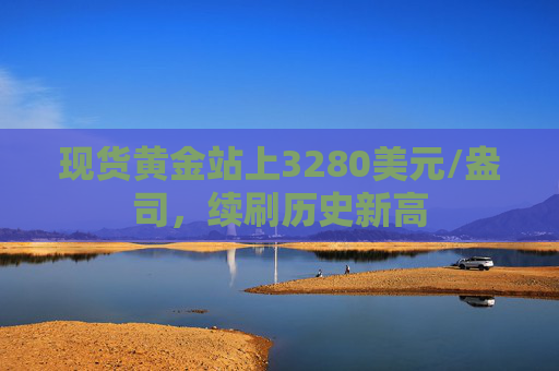现货黄金站上3280美元/盎司，续刷历史新高