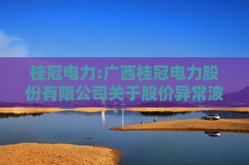 桂冠电力:广西桂冠电力股份有限公司关于股价异常波动的公告