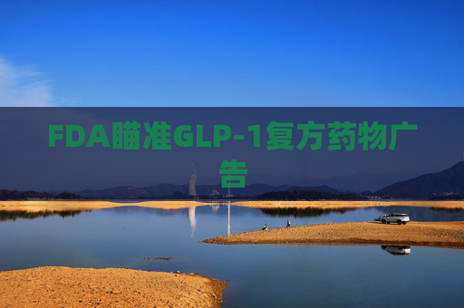 FDA瞄准GLP-1复方药物广告