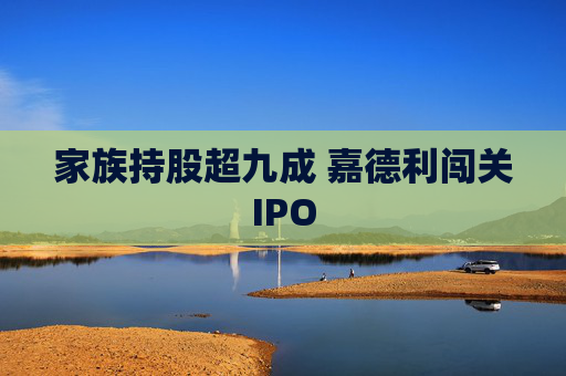 家族持股超九成 嘉德利闯关IPO