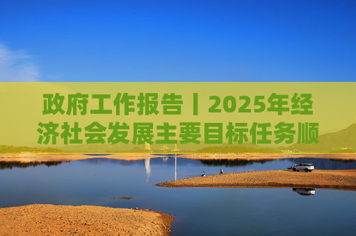 政府工作报告丨2025年经济社会发展主要目标任务顺利完成