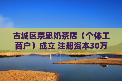 古城区奈思奶茶店（个体工商户）成立 注册资本30万人民币