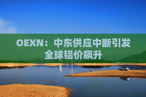 OEXN：中东供应中断引发全球铝价飙升  第1张
