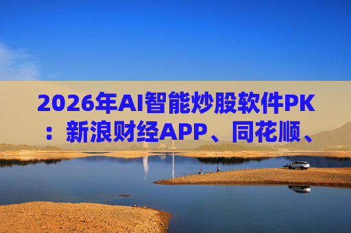 2026年AI智能炒股软件PK：新浪财经APP、同花顺、东方财富等最受欢迎
