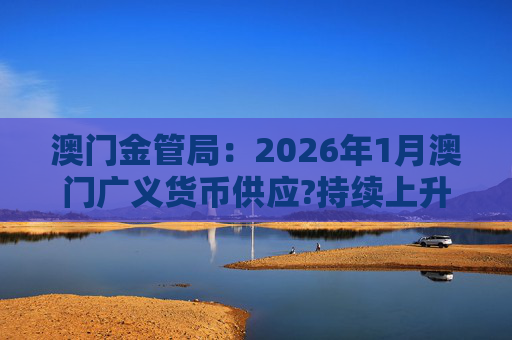 澳门金管局：2026年1月澳门广义货币供应?持续上升 流通货币及活期存款分别上升2.8%及5.2%