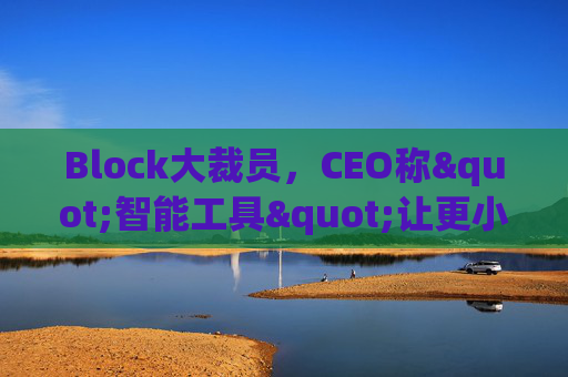 Block大裁员，CEO称"智能工具"让更小的团队能做更多事情