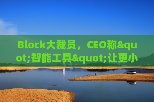 Block大裁员，CEO称"智能工具"让更小的团队能做更多事情