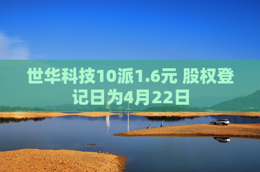 世华科技10派1.6元 股权登记日为4月22日