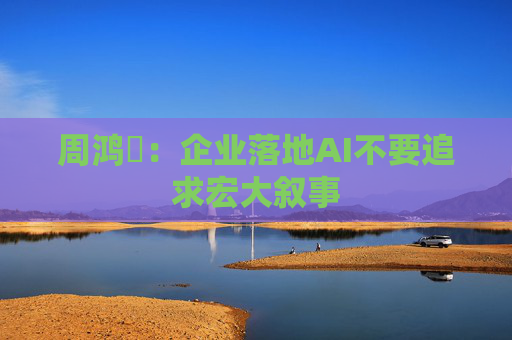 周鸿祎：企业落地AI不要追求宏大叙事  第1张